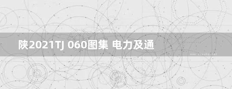 陕2021TJ 060图集 电力及通信线缆半通行管沟标准设计图集